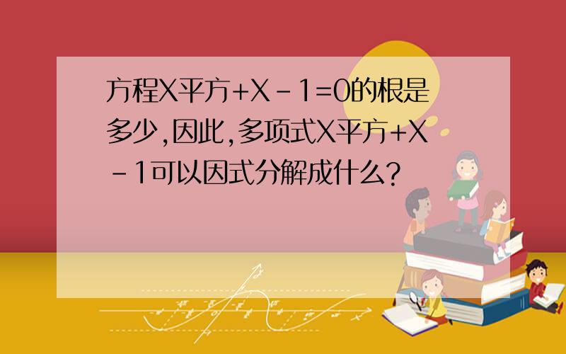 方程X平方+X-1=0的根是多少,因此,多项式X平方+X-1可以因式分解成什么?