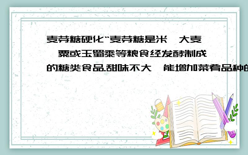 麦芽糖硬化“麦芽糖是米、大麦、粟或玉蜀黍等粮食经发酵制成的糖类食品.甜味不大,能增加菜肴品种的色泽和香味.全国各地均产.