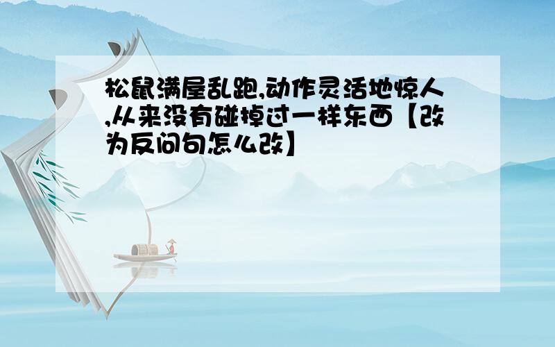 松鼠满屋乱跑,动作灵活地惊人,从来没有碰掉过一样东西【改为反问句怎么改】