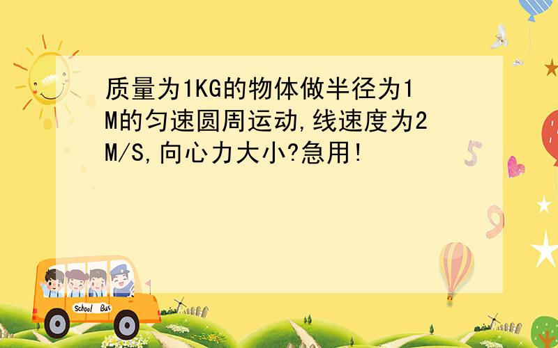 质量为1KG的物体做半径为1M的匀速圆周运动,线速度为2M/S,向心力大小?急用!