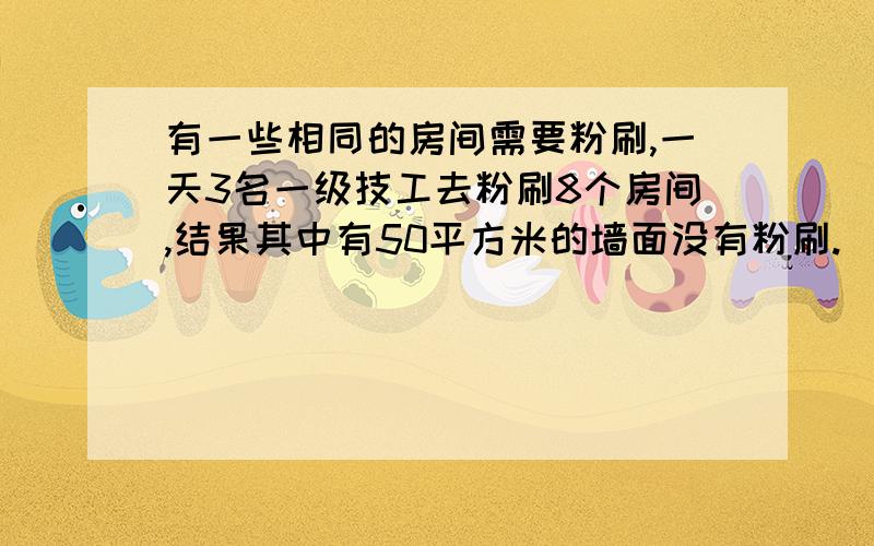 有一些相同的房间需要粉刷,一天3名一级技工去粉刷8个房间,结果其中有50平方米的墙面没有粉刷.