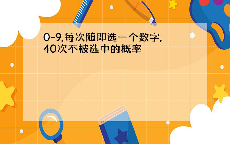 0-9,每次随即选一个数字,40次不被选中的概率