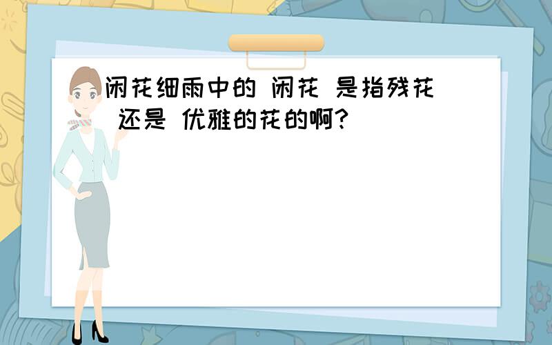 闲花细雨中的 闲花 是指残花 还是 优雅的花的啊?