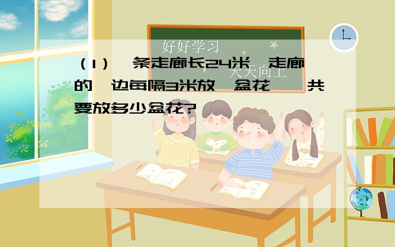 （1）一条走廊长24米,走廊的一边每隔3米放一盆花,一共要放多少盆花?