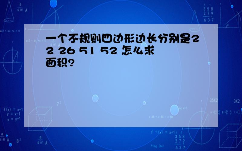 一个不规则四边形边长分别是22 26 51 52 怎么求面积?