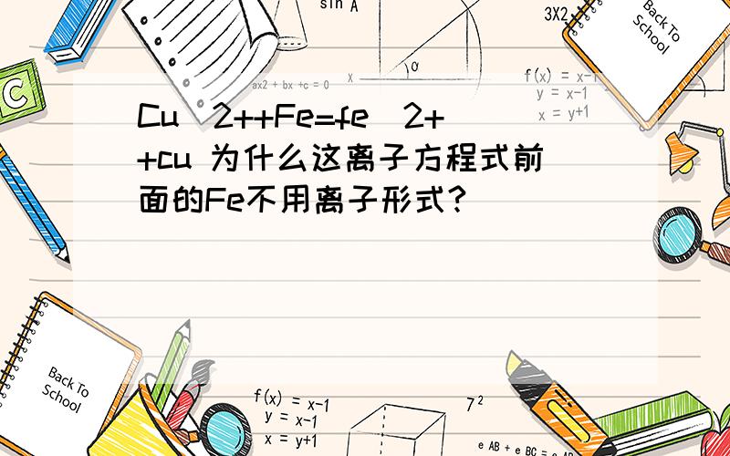 Cu^2++Fe=fe^2++cu 为什么这离子方程式前面的Fe不用离子形式?