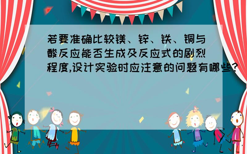 若要准确比较镁、锌、铁、铜与酸反应能否生成及反应式的剧烈程度,设计实验时应注意的问题有哪些?