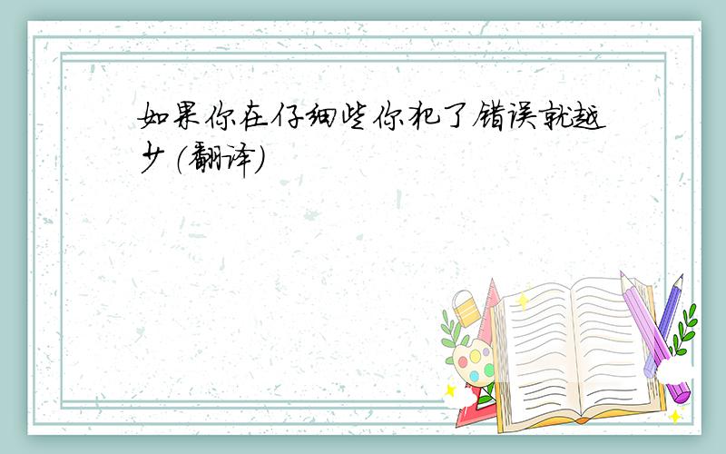 如果你在仔细些你犯了错误就越少（翻译）