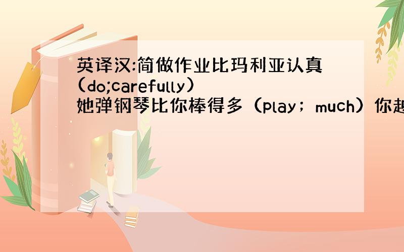 英译汉:简做作业比玛利亚认真(do;carefully)她弹钢琴比你棒得多（play；much）你越仔细,所犯的错误就越