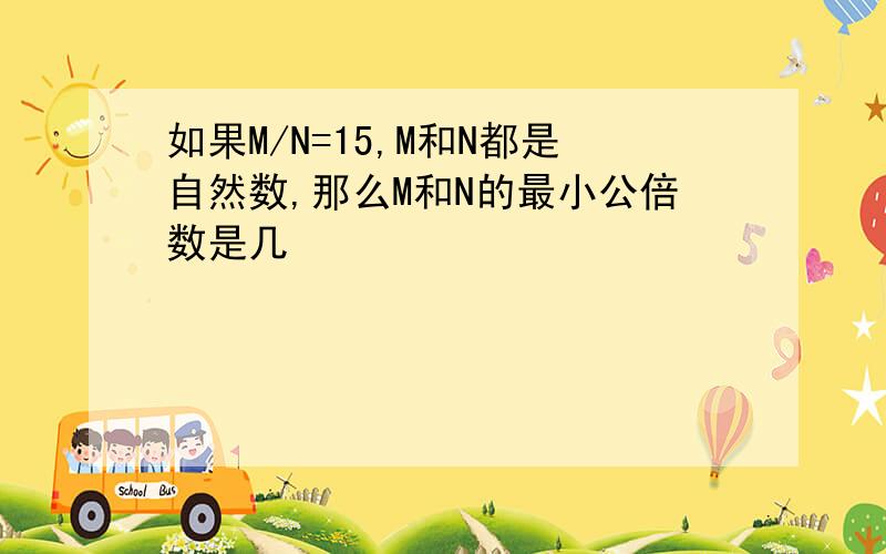 如果M/N=15,M和N都是自然数,那么M和N的最小公倍数是几