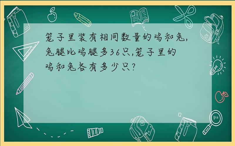 笼子里装有相同数量的鸡和兔,兔腿比鸡腿多36只,笼子里的鸡和兔各有多少只?