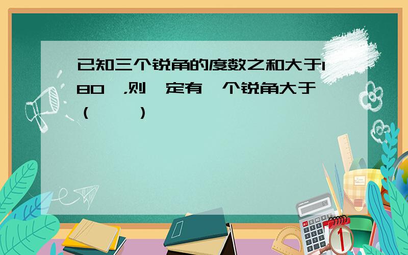 已知三个锐角的度数之和大于180°，则一定有一个锐角大于（　　）