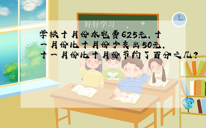 学校十月份水电费625元,十一月份比十月份少支出50元,十一月份比十月份节约了百分之几?