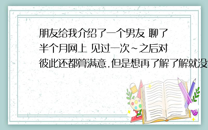 朋友给我介绍了一个男友 聊了半个月网上 见过一次~之后对彼此还都算满意.但是想再了解了解就没着急确定关系~突然有一天他问