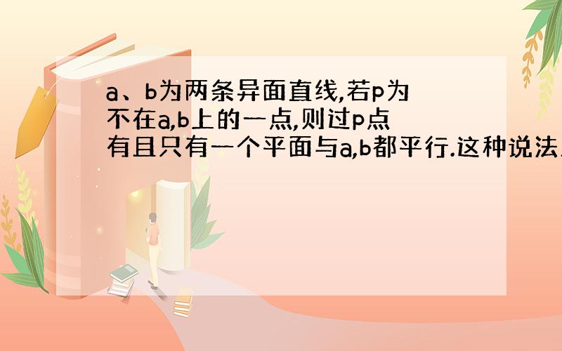 a、b为两条异面直线,若p为不在a,b上的一点,则过p点有且只有一个平面与a,b都平行.这种说法正确吗