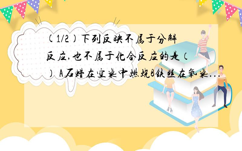 (1/2)下列反映不属于分解反应,也不属于化合反应的是（） A石蜡在空气中燃烧B铁丝在氧气...