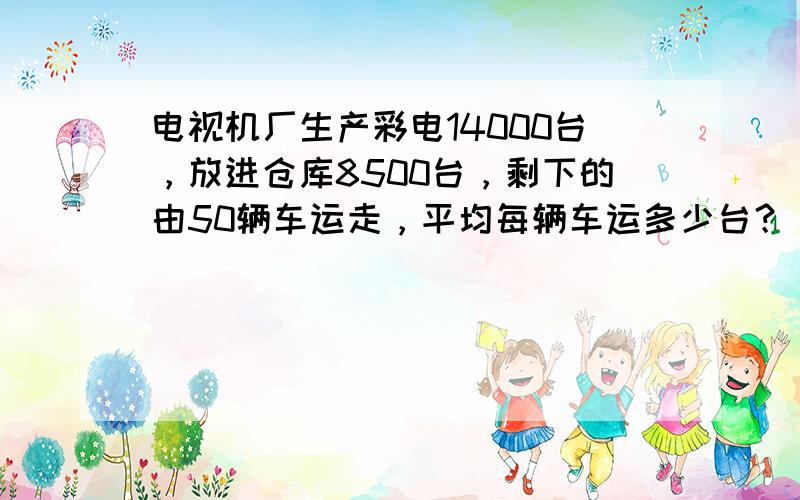 电视机厂生产彩电14000台，放进仓库8500台，剩下的由50辆车运走，平均每辆车运多少台？