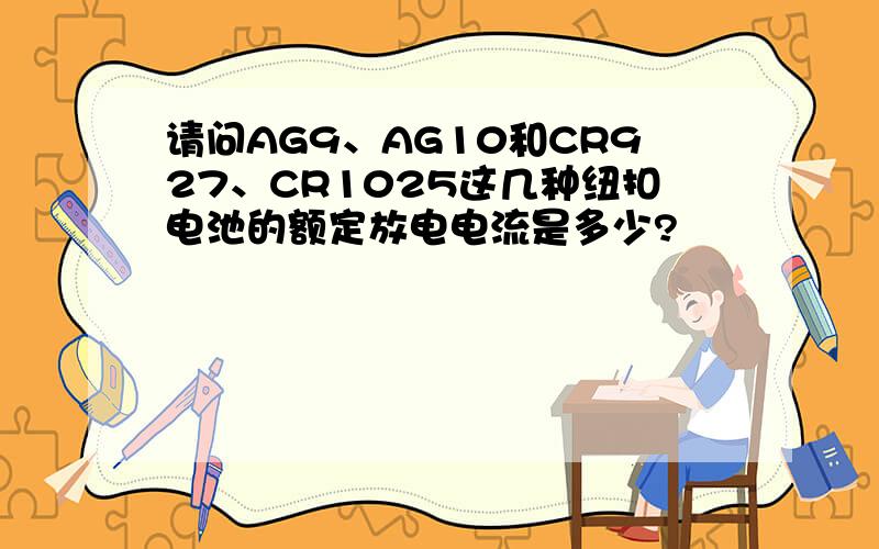 请问AG9、AG10和CR927、CR1025这几种纽扣电池的额定放电电流是多少?