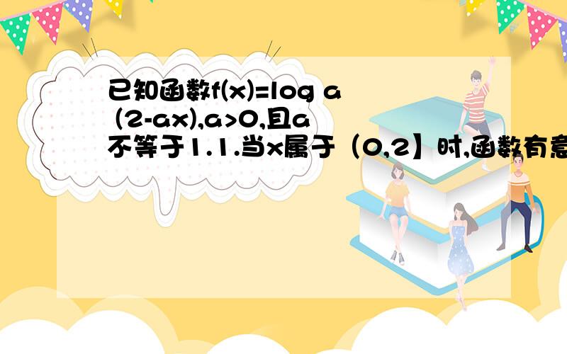 已知函数f(x)=log a (2-ax),a>0,且a不等于1.1.当x属于（0,2】时,函数有意义,求实数a的取值范