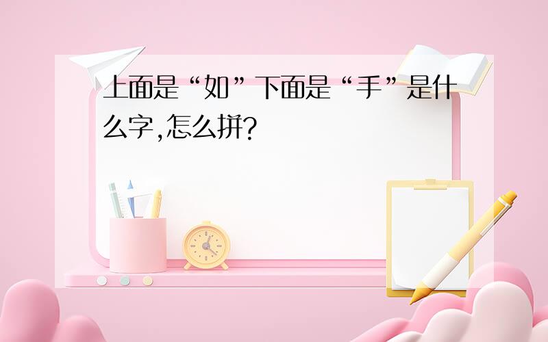 上面是“如”下面是“手”是什么字,怎么拼?