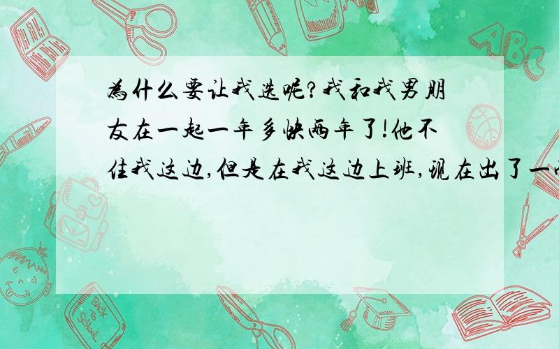 为什么要让我选呢?我和我男朋友在一起一年多快两年了!他不住我这边,但是在我这边上班,现在出了一些事情,必须在我家这边租房