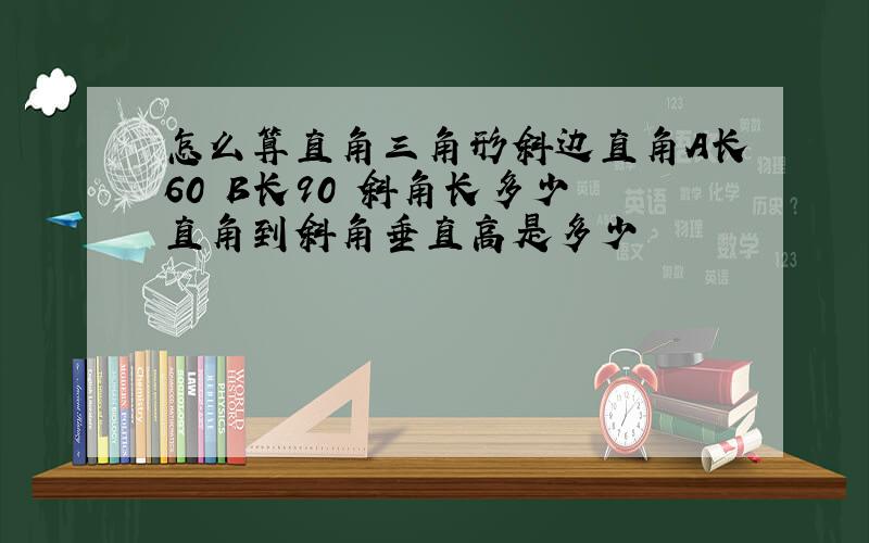 怎么算直角三角形斜边直角A长60 B长90 斜角长多少 直角到斜角垂直高是多少