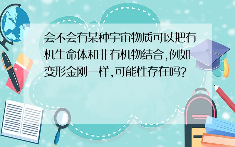 会不会有某种宇宙物质可以把有机生命体和非有机物结合,例如变形金刚一样,可能性存在吗?