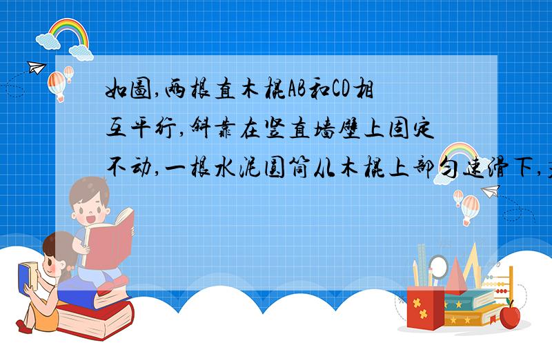 如图,两根直木棍AB和CD相互平行,斜靠在竖直墙壁上固定不动,一根水泥圆筒从木棍上部匀速滑下,若保持两木棍倾角不变,将两