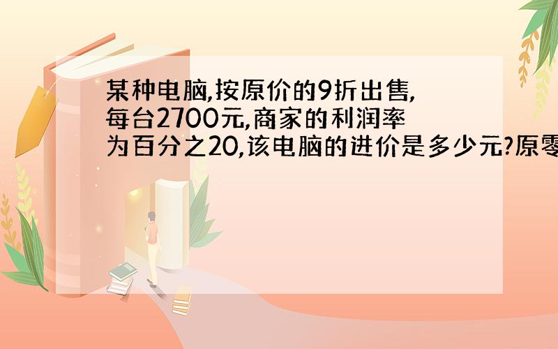 某种电脑,按原价的9折出售,每台2700元,商家的利润率为百分之20,该电脑的进价是多少元?原零售价是多少元?若按原价出