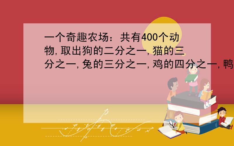 一个奇趣农场：共有400个动物,取出狗的二分之一,猫的三分之一,兔的三分之一,鸡的四分之一,鸭的五分之一,狼的六分之一,