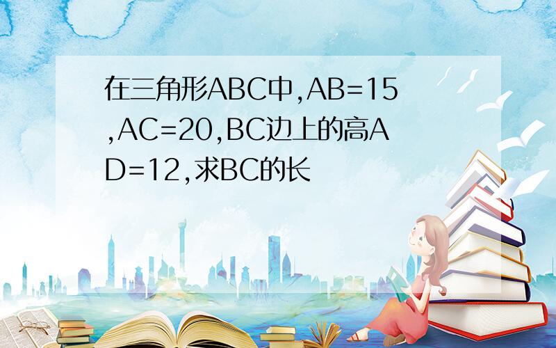 在三角形ABC中,AB=15,AC=20,BC边上的高AD=12,求BC的长