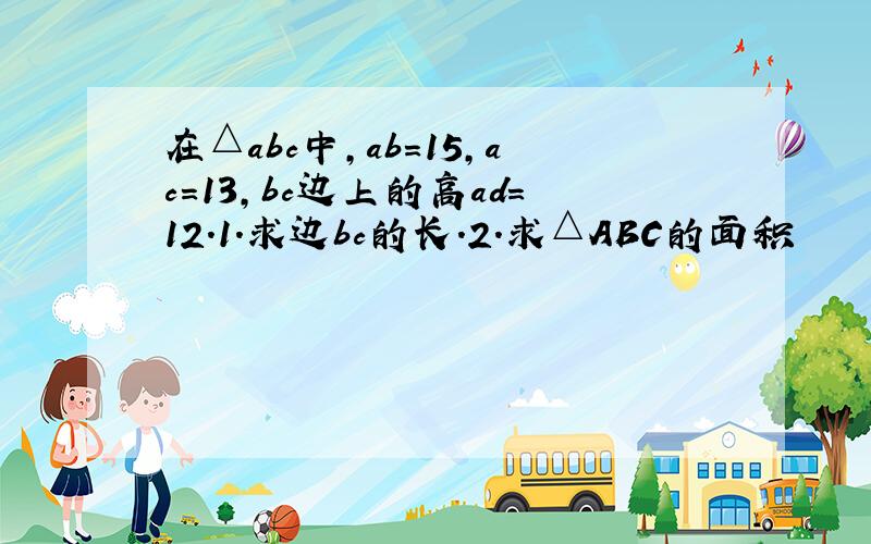 在△abc中,ab=15,ac=13,bc边上的高ad=12.1.求边bc的长.2.求△ABC的面积