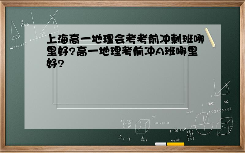 上海高一地理会考考前冲刺班哪里好?高一地理考前冲A班哪里好?