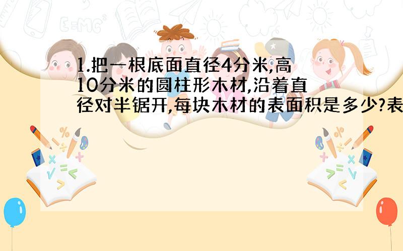 1.把一根底面直径4分米,高10分米的圆柱形木材,沿着直径对半锯开,每块木材的表面积是多少?表面积增加了多少平方分米?