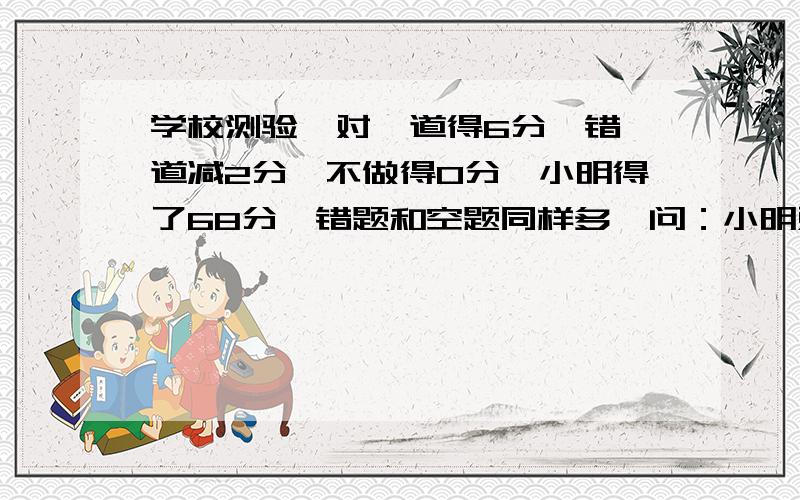 学校测验,对一道得6分,错一道减2分,不做得0分,小明得了68分,错题和空题同样多,问：小明对了几道题?