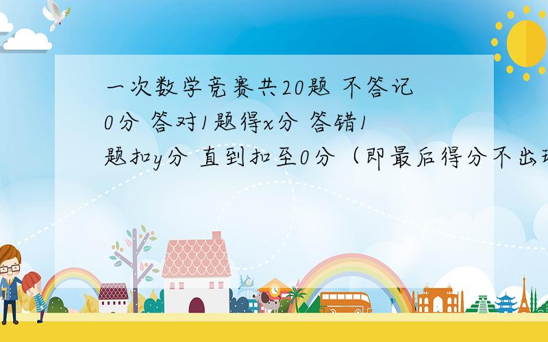 一次数学竞赛共20题 不答记0分 答对1题得x分 答错1题扣y分 直到扣至0分（即最后得分不出现负分）黄小明没