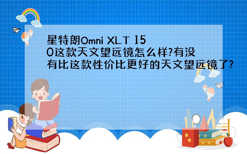 星特朗Omni XLT 150这款天文望远镜怎么样?有没有比这款性价比更好的天文望远镜了?