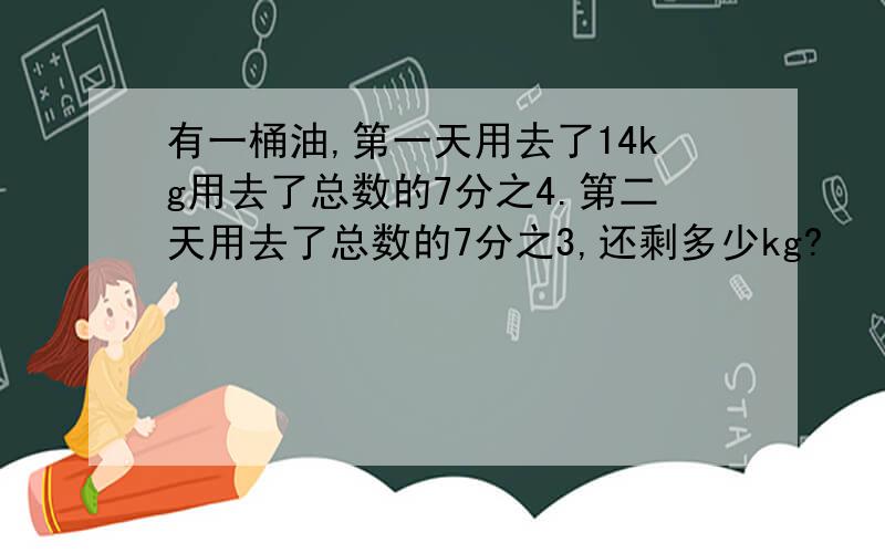 有一桶油,第一天用去了14kg用去了总数的7分之4.第二天用去了总数的7分之3,还剩多少kg?