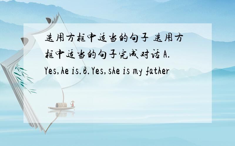 选用方框中适当的句子 选用方框中适当的句子完成对话 A.Yes,he is.B.Yes,she is my father