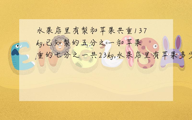 水果店里有梨和苹果共重137kg,已知梨的五分之一和苹果重的七分之一共23kg,水果店里有苹果多少kg