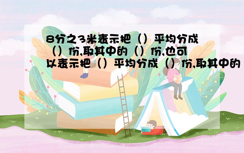 8分之3米表示把（）平均分成（）份,取其中的（）份,也可以表示把（）平均分成（）份,取其中的（）份.它的分数单位是（）.