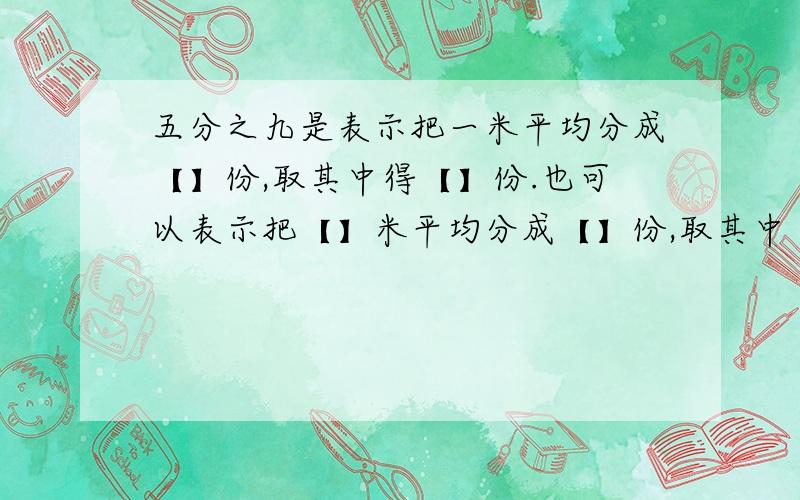 五分之九是表示把一米平均分成【】份,取其中得【】份.也可以表示把【】米平均分成【】份,取其中【】份