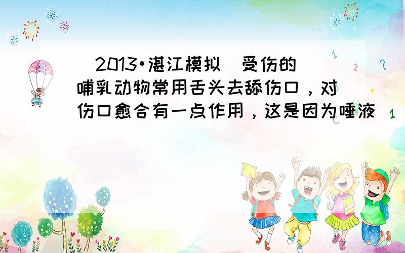 （2013•湛江模拟）受伤的哺乳动物常用舌头去舔伤口，对伤口愈合有一点作用，这是因为唾液（　　）