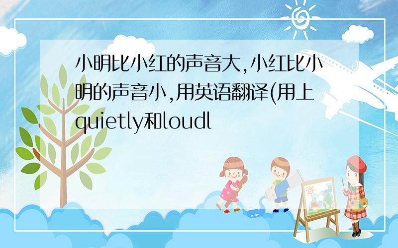 小明比小红的声音大,小红比小明的声音小,用英语翻译(用上quietly和loudl