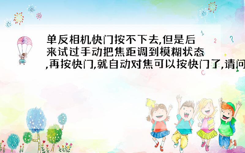 单反相机快门按不下去,但是后来试过手动把焦距调到模糊状态,再按快门,就自动对焦可以按快门了,请问是什么原因?