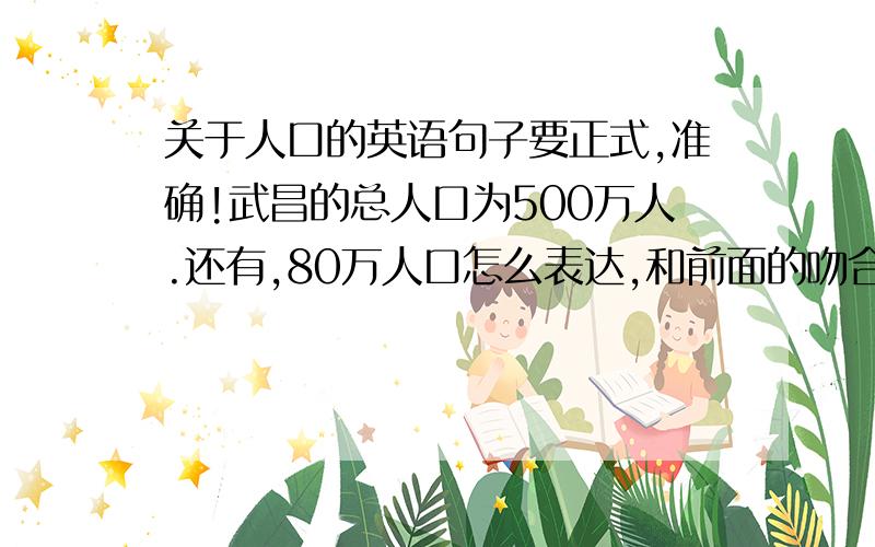 关于人口的英语句子要正式,准确!武昌的总人口为500万人.还有,80万人口怎么表达,和前面的吻合