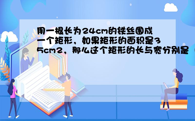 用一根长为24cm的铁丝围成一个矩形，如果矩形的面积是35cm2，那么这个矩形的长与宽分别是（　　）