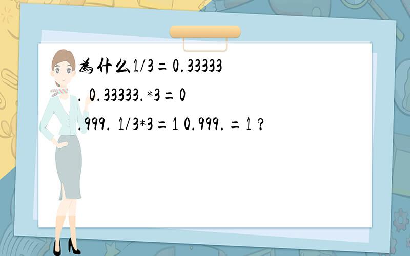 为什么1/3=0.33333. 0.33333.*3=0.999. 1/3*3=1 0.999.=1 ?