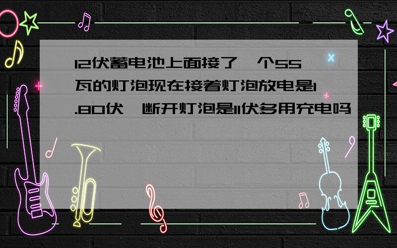 12伏蓄电池上面接了一个55瓦的灯泡现在接着灯泡放电是1.80伏,断开灯泡是11伏多用充电吗