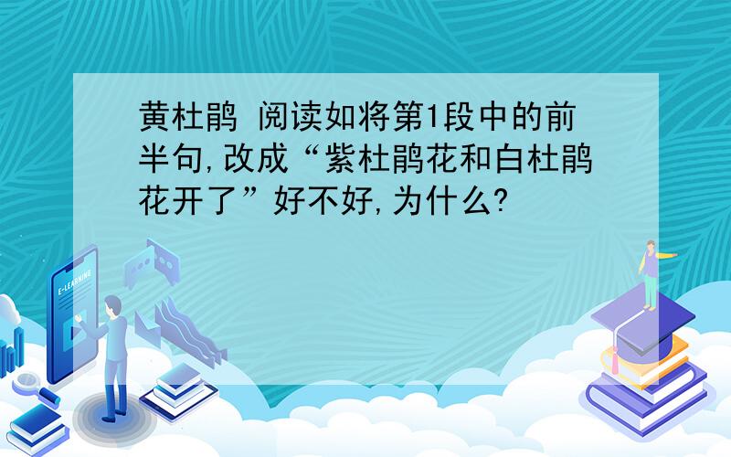 黄杜鹃 阅读如将第1段中的前半句,改成“紫杜鹃花和白杜鹃花开了”好不好,为什么?